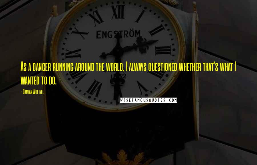 Damian Woetzel Quotes: As a dancer running around the world, I always questioned whether that's what I wanted to do.