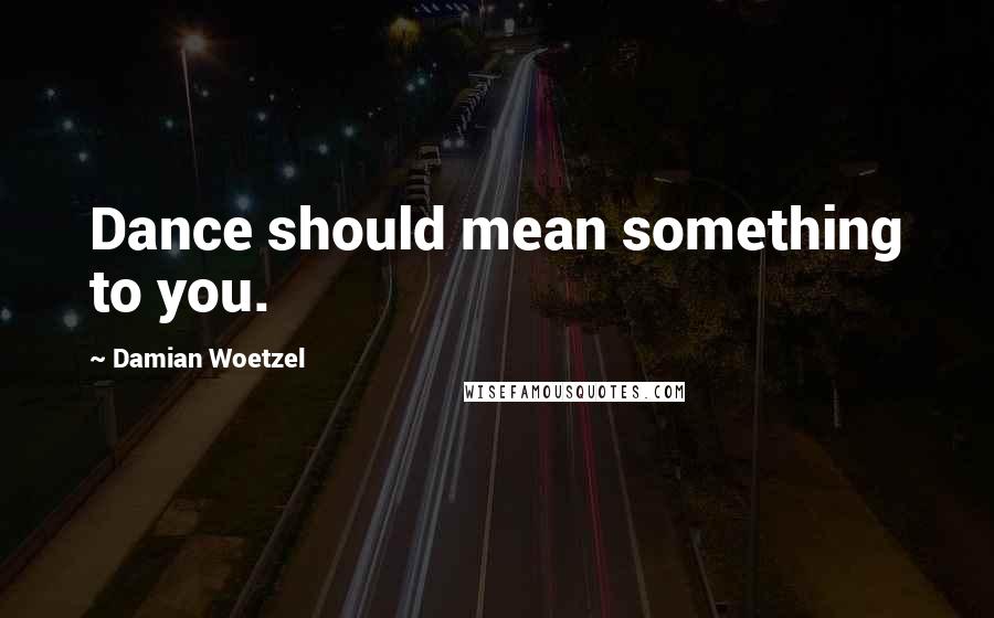 Damian Woetzel Quotes: Dance should mean something to you.