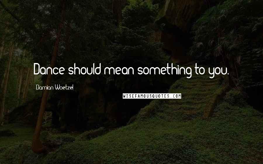 Damian Woetzel Quotes: Dance should mean something to you.