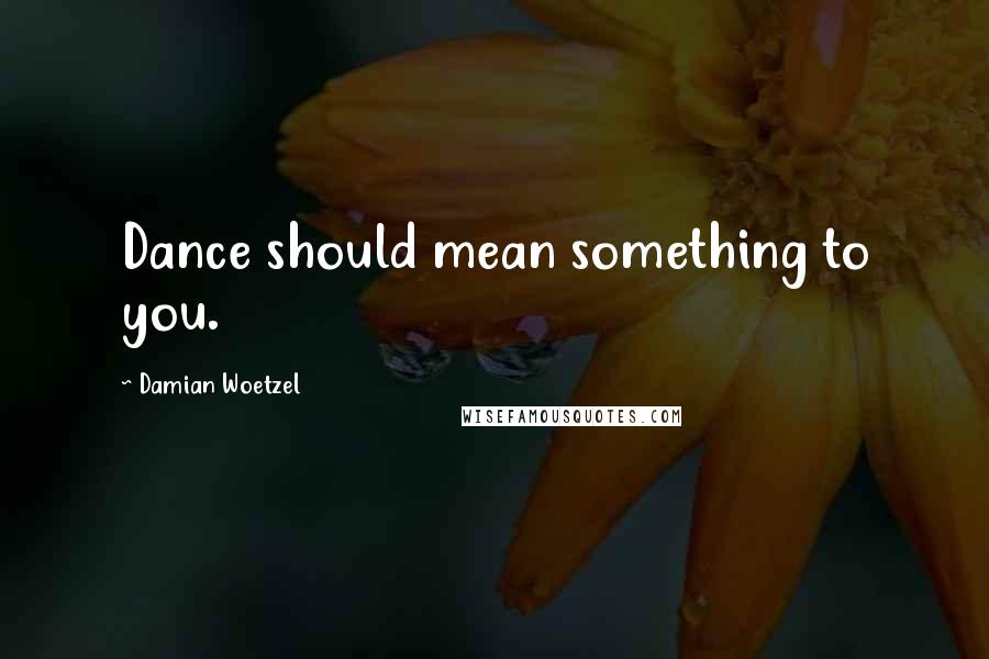 Damian Woetzel Quotes: Dance should mean something to you.