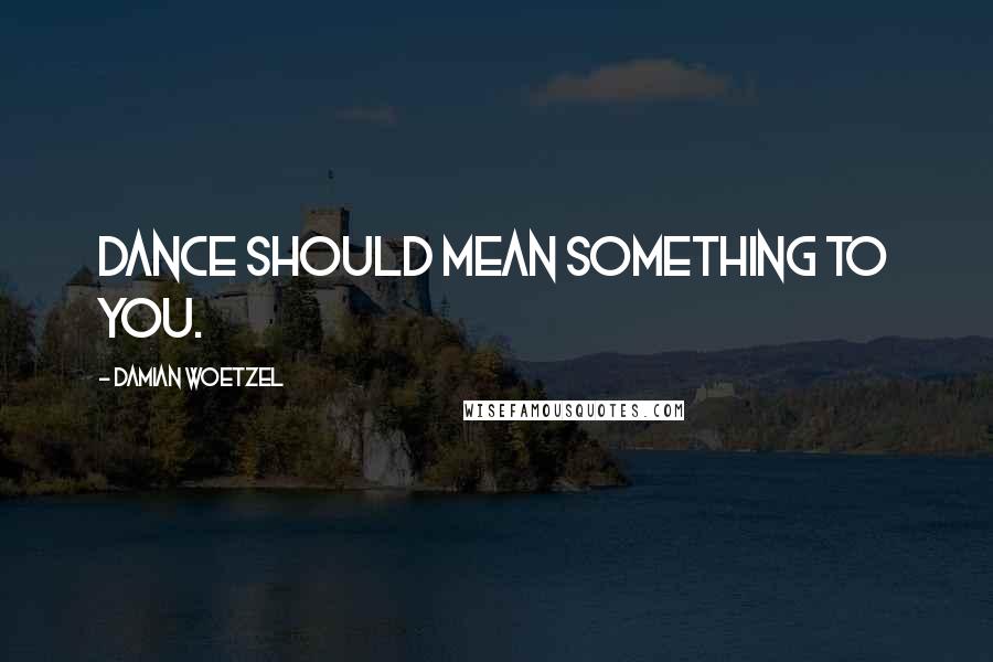 Damian Woetzel Quotes: Dance should mean something to you.