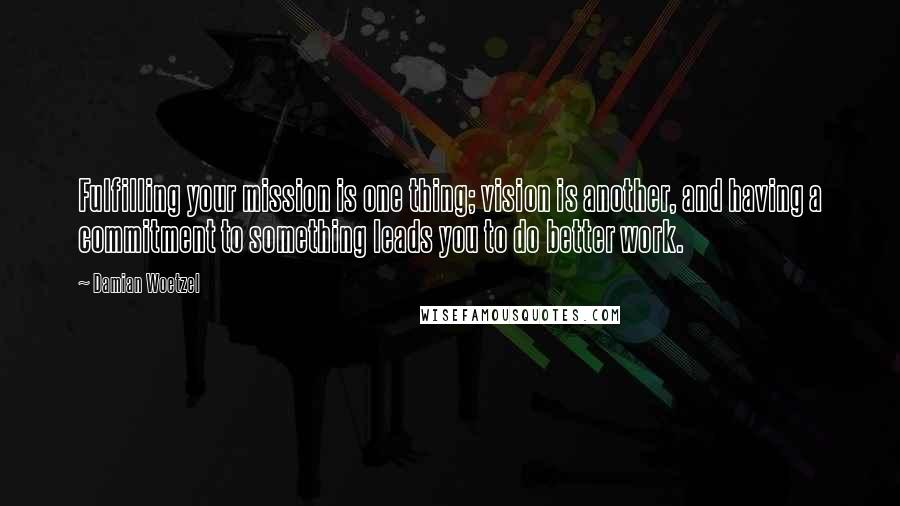 Damian Woetzel Quotes: Fulfilling your mission is one thing; vision is another, and having a commitment to something leads you to do better work.