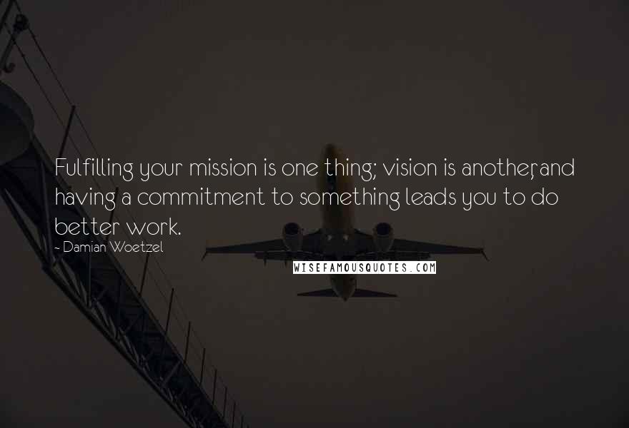 Damian Woetzel Quotes: Fulfilling your mission is one thing; vision is another, and having a commitment to something leads you to do better work.