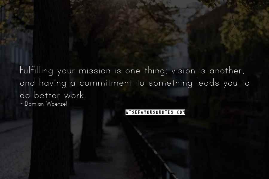 Damian Woetzel Quotes: Fulfilling your mission is one thing; vision is another, and having a commitment to something leads you to do better work.