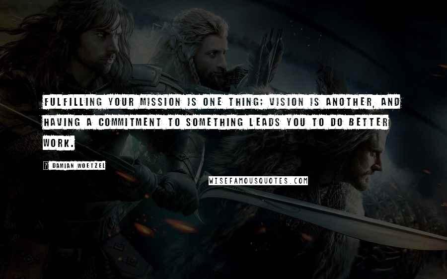 Damian Woetzel Quotes: Fulfilling your mission is one thing; vision is another, and having a commitment to something leads you to do better work.