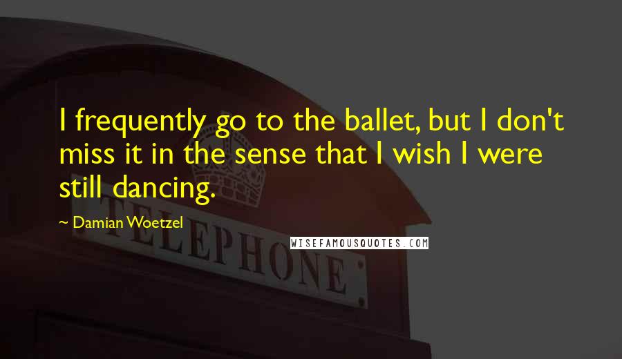 Damian Woetzel Quotes: I frequently go to the ballet, but I don't miss it in the sense that I wish I were still dancing.