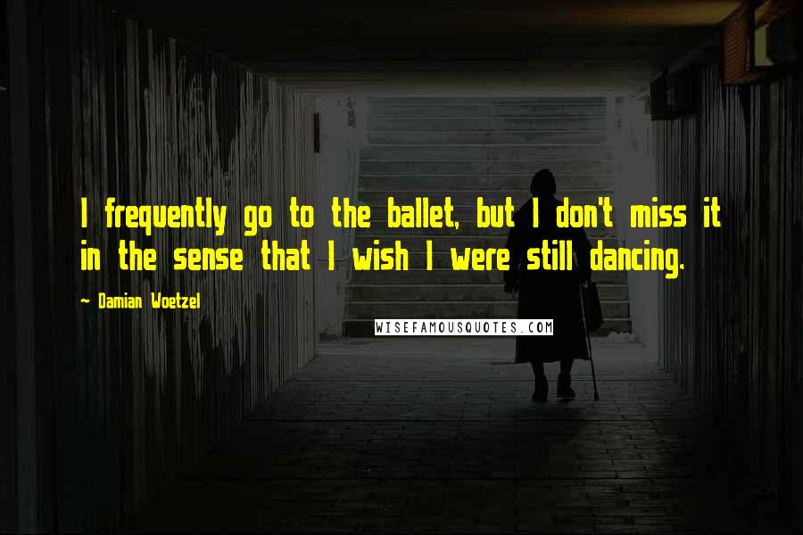 Damian Woetzel Quotes: I frequently go to the ballet, but I don't miss it in the sense that I wish I were still dancing.