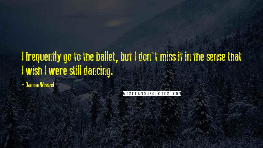 Damian Woetzel Quotes: I frequently go to the ballet, but I don't miss it in the sense that I wish I were still dancing.