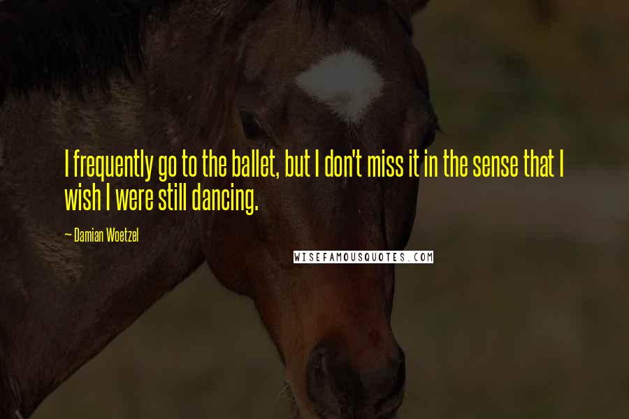 Damian Woetzel Quotes: I frequently go to the ballet, but I don't miss it in the sense that I wish I were still dancing.