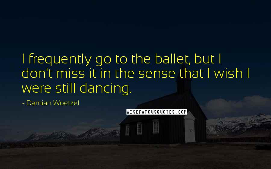 Damian Woetzel Quotes: I frequently go to the ballet, but I don't miss it in the sense that I wish I were still dancing.