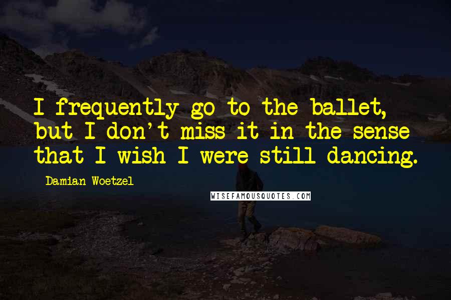 Damian Woetzel Quotes: I frequently go to the ballet, but I don't miss it in the sense that I wish I were still dancing.