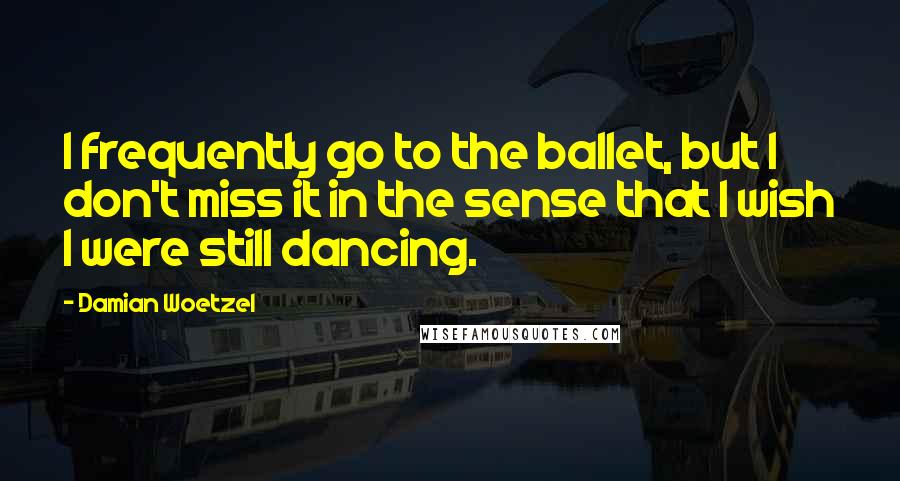 Damian Woetzel Quotes: I frequently go to the ballet, but I don't miss it in the sense that I wish I were still dancing.