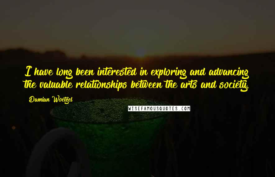 Damian Woetzel Quotes: I have long been interested in exploring and advancing the valuable relationships between the arts and society.