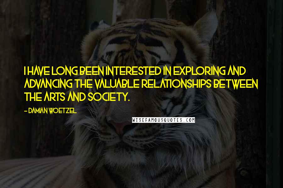 Damian Woetzel Quotes: I have long been interested in exploring and advancing the valuable relationships between the arts and society.