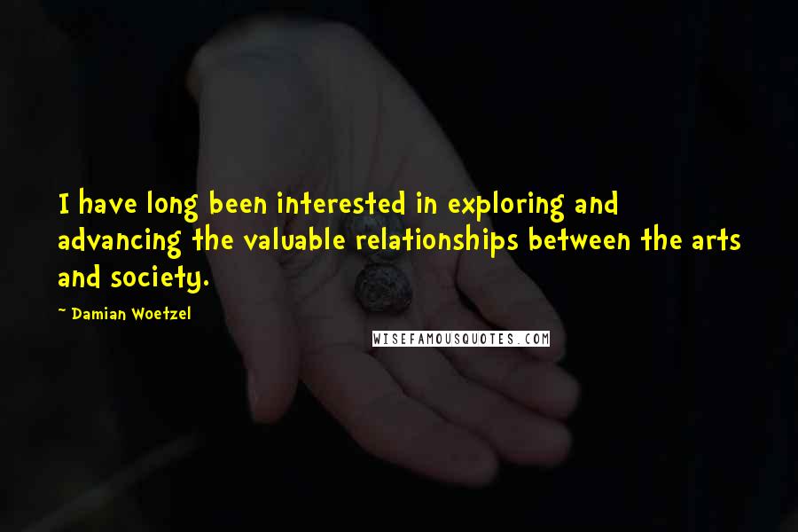 Damian Woetzel Quotes: I have long been interested in exploring and advancing the valuable relationships between the arts and society.