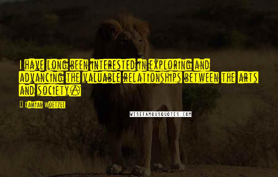 Damian Woetzel Quotes: I have long been interested in exploring and advancing the valuable relationships between the arts and society.