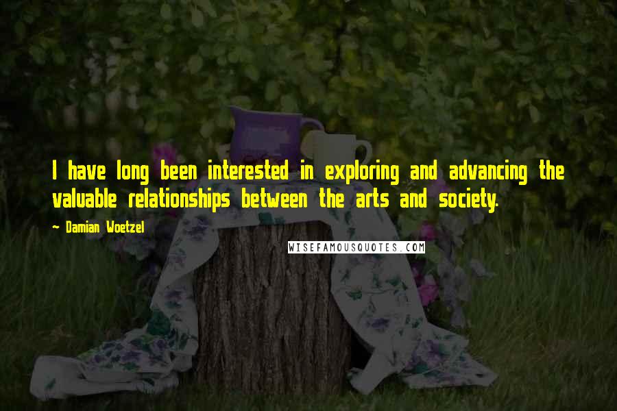 Damian Woetzel Quotes: I have long been interested in exploring and advancing the valuable relationships between the arts and society.