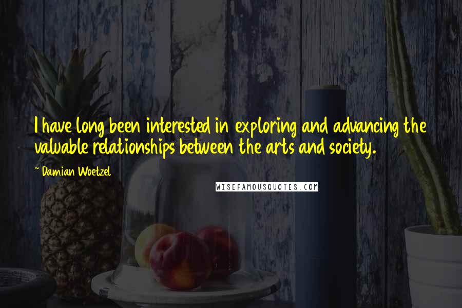 Damian Woetzel Quotes: I have long been interested in exploring and advancing the valuable relationships between the arts and society.