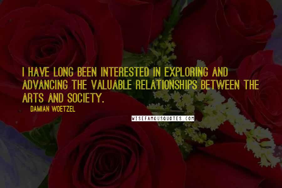 Damian Woetzel Quotes: I have long been interested in exploring and advancing the valuable relationships between the arts and society.