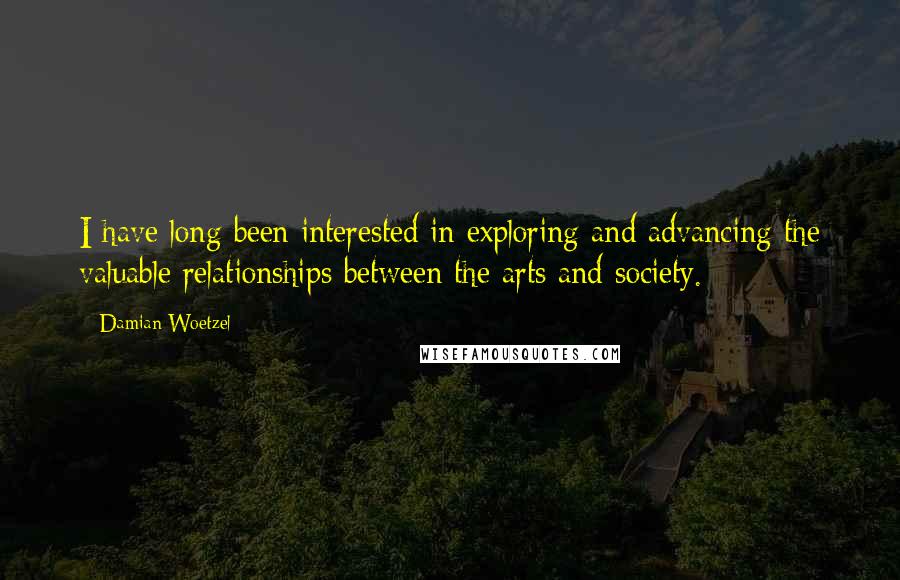 Damian Woetzel Quotes: I have long been interested in exploring and advancing the valuable relationships between the arts and society.