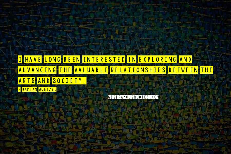 Damian Woetzel Quotes: I have long been interested in exploring and advancing the valuable relationships between the arts and society.