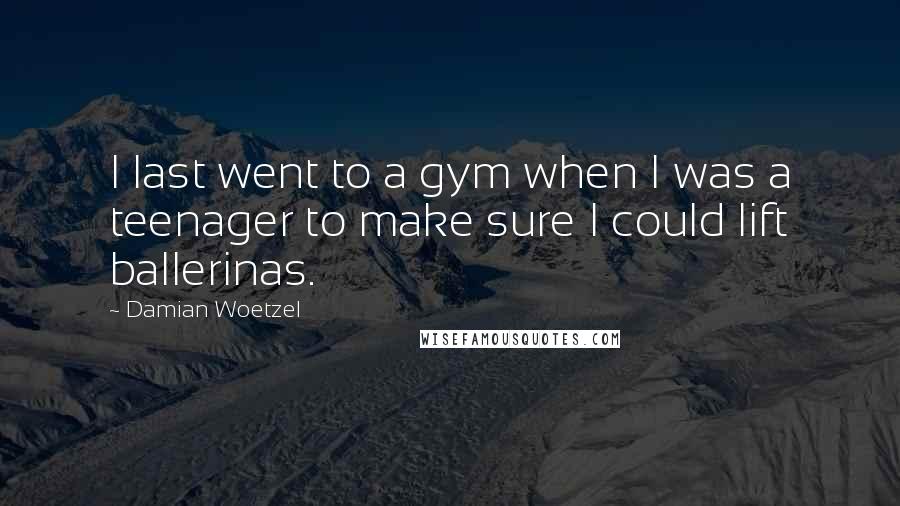 Damian Woetzel Quotes: I last went to a gym when I was a teenager to make sure I could lift ballerinas.