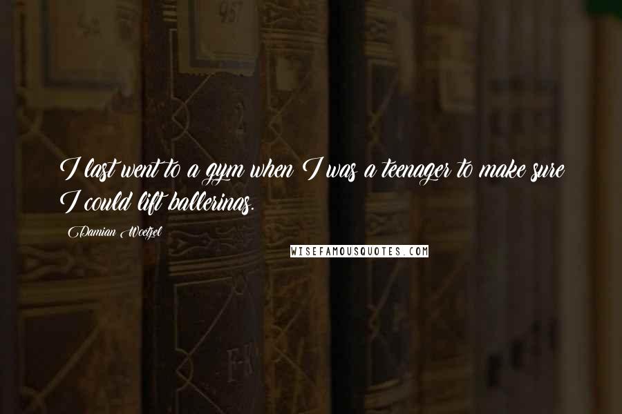 Damian Woetzel Quotes: I last went to a gym when I was a teenager to make sure I could lift ballerinas.