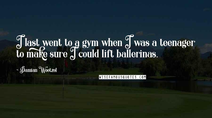 Damian Woetzel Quotes: I last went to a gym when I was a teenager to make sure I could lift ballerinas.