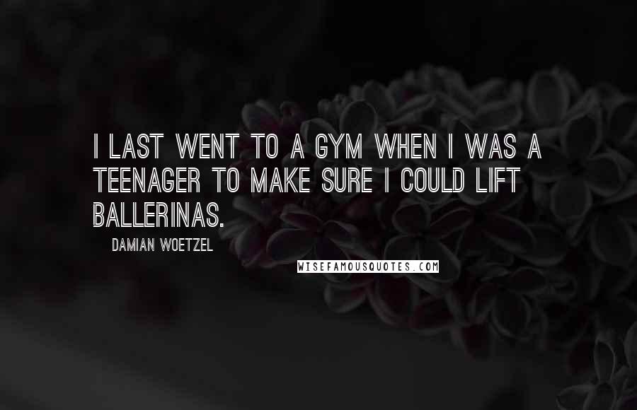 Damian Woetzel Quotes: I last went to a gym when I was a teenager to make sure I could lift ballerinas.