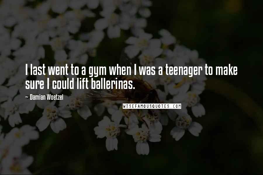 Damian Woetzel Quotes: I last went to a gym when I was a teenager to make sure I could lift ballerinas.