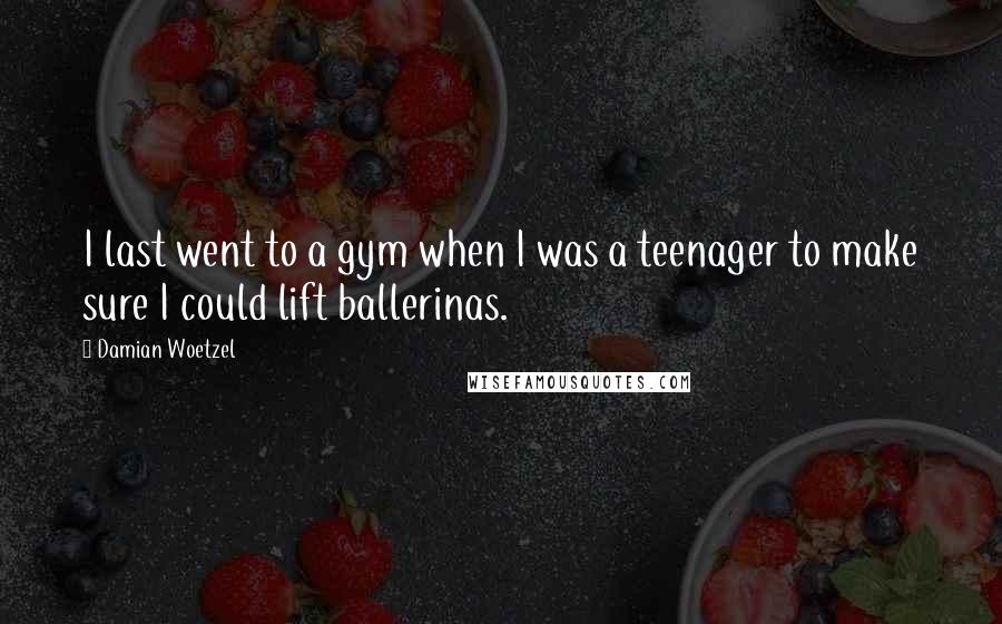 Damian Woetzel Quotes: I last went to a gym when I was a teenager to make sure I could lift ballerinas.