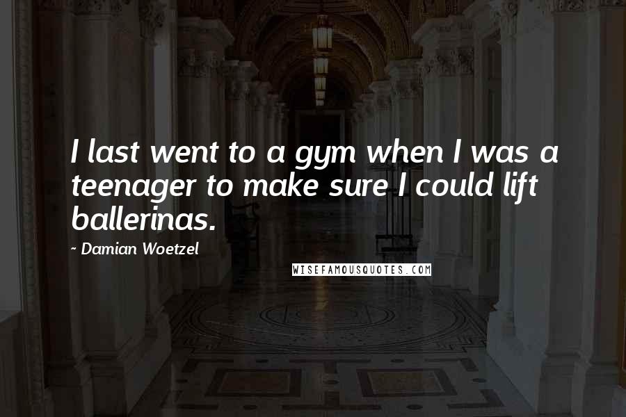 Damian Woetzel Quotes: I last went to a gym when I was a teenager to make sure I could lift ballerinas.