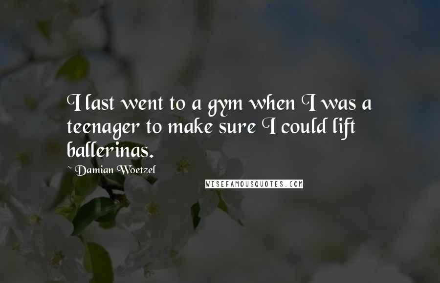 Damian Woetzel Quotes: I last went to a gym when I was a teenager to make sure I could lift ballerinas.