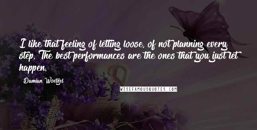 Damian Woetzel Quotes: I like that feeling of letting loose, of not planning every step. The best performances are the ones that you just let happen.