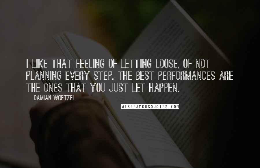 Damian Woetzel Quotes: I like that feeling of letting loose, of not planning every step. The best performances are the ones that you just let happen.