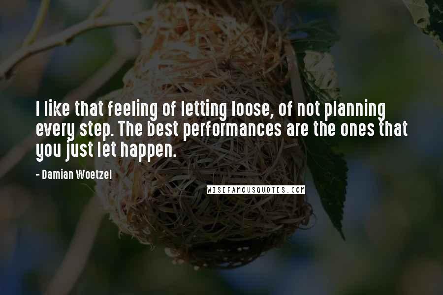 Damian Woetzel Quotes: I like that feeling of letting loose, of not planning every step. The best performances are the ones that you just let happen.