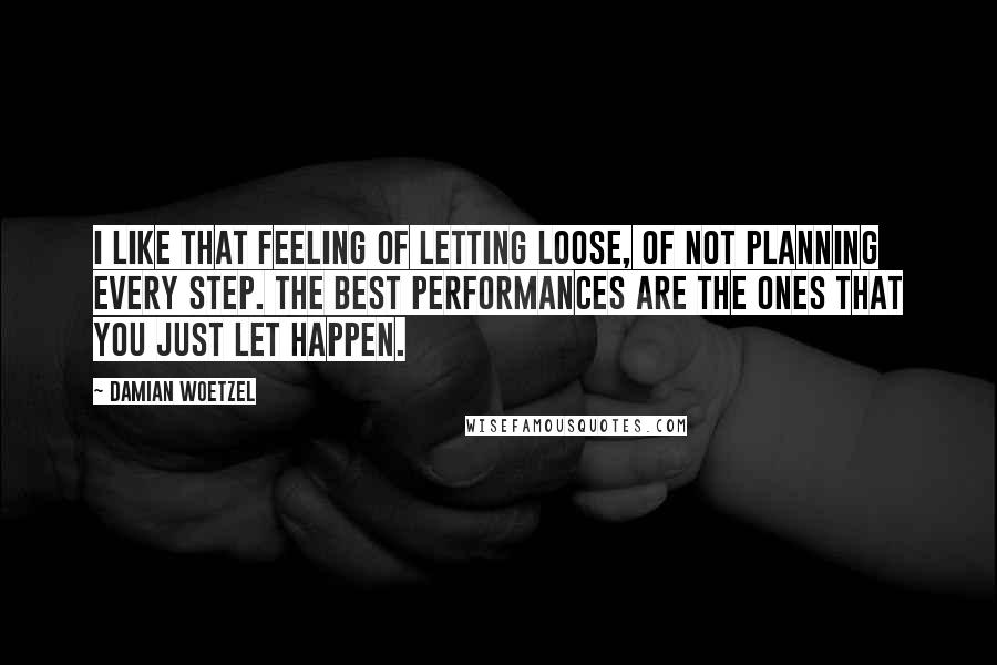 Damian Woetzel Quotes: I like that feeling of letting loose, of not planning every step. The best performances are the ones that you just let happen.