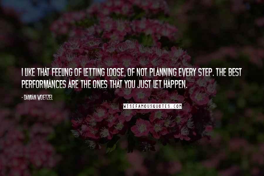 Damian Woetzel Quotes: I like that feeling of letting loose, of not planning every step. The best performances are the ones that you just let happen.