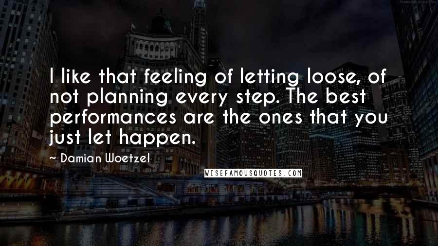 Damian Woetzel Quotes: I like that feeling of letting loose, of not planning every step. The best performances are the ones that you just let happen.