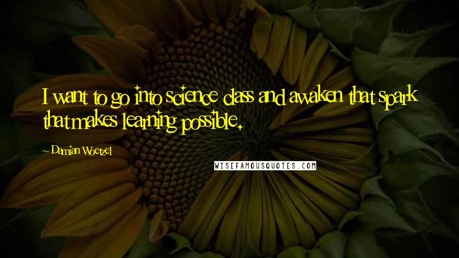 Damian Woetzel Quotes: I want to go into science class and awaken that spark that makes learning possible.