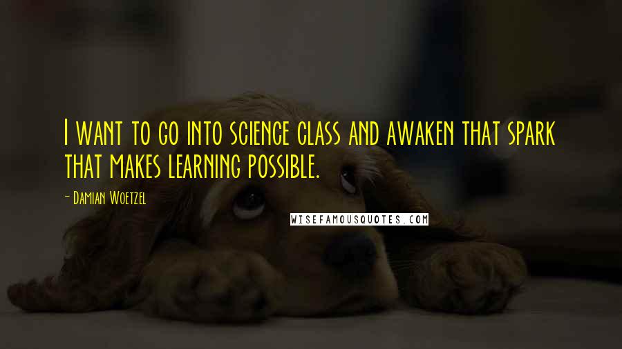 Damian Woetzel Quotes: I want to go into science class and awaken that spark that makes learning possible.