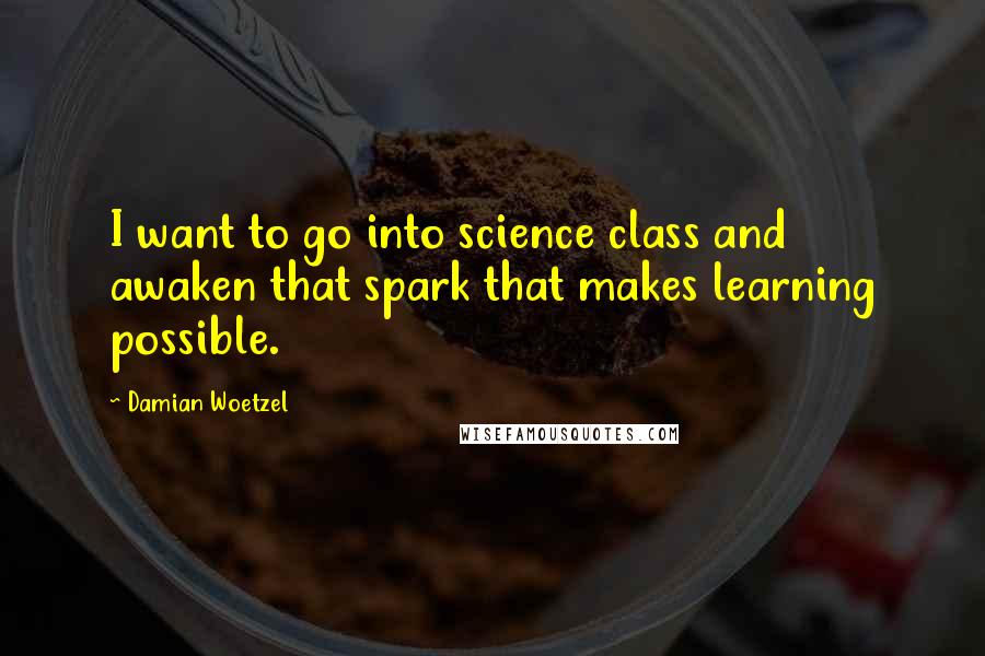 Damian Woetzel Quotes: I want to go into science class and awaken that spark that makes learning possible.