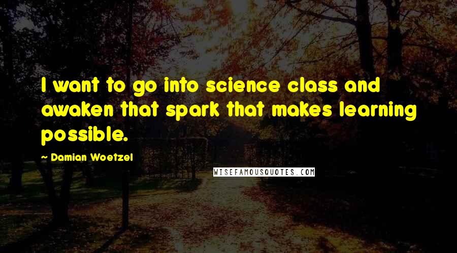 Damian Woetzel Quotes: I want to go into science class and awaken that spark that makes learning possible.