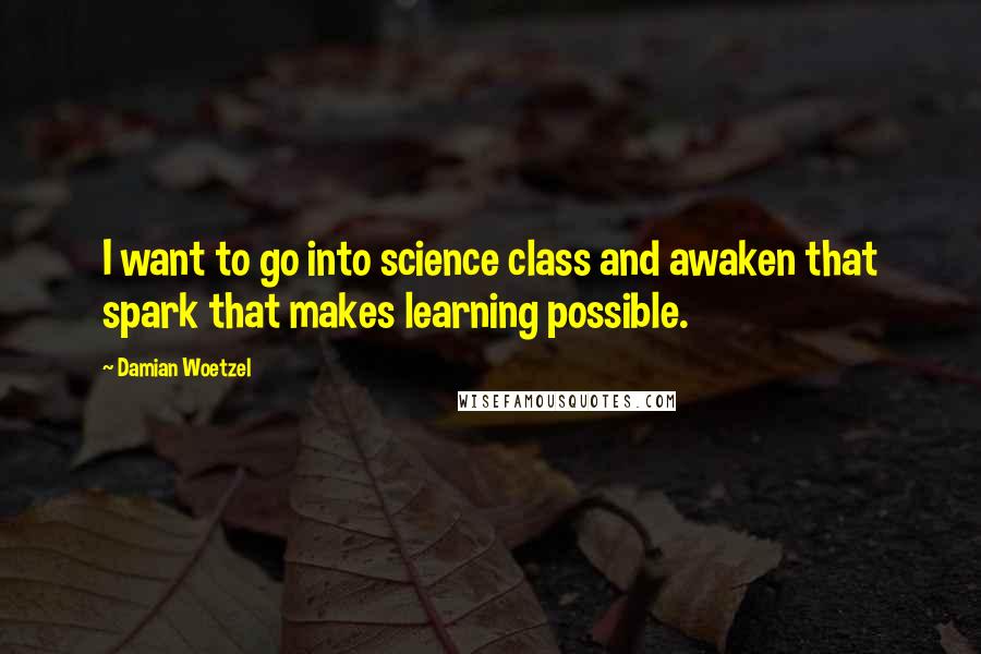 Damian Woetzel Quotes: I want to go into science class and awaken that spark that makes learning possible.