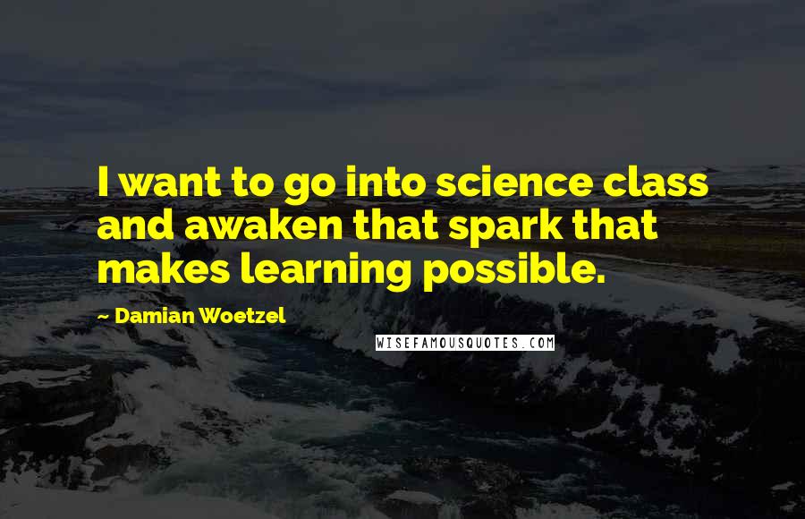 Damian Woetzel Quotes: I want to go into science class and awaken that spark that makes learning possible.