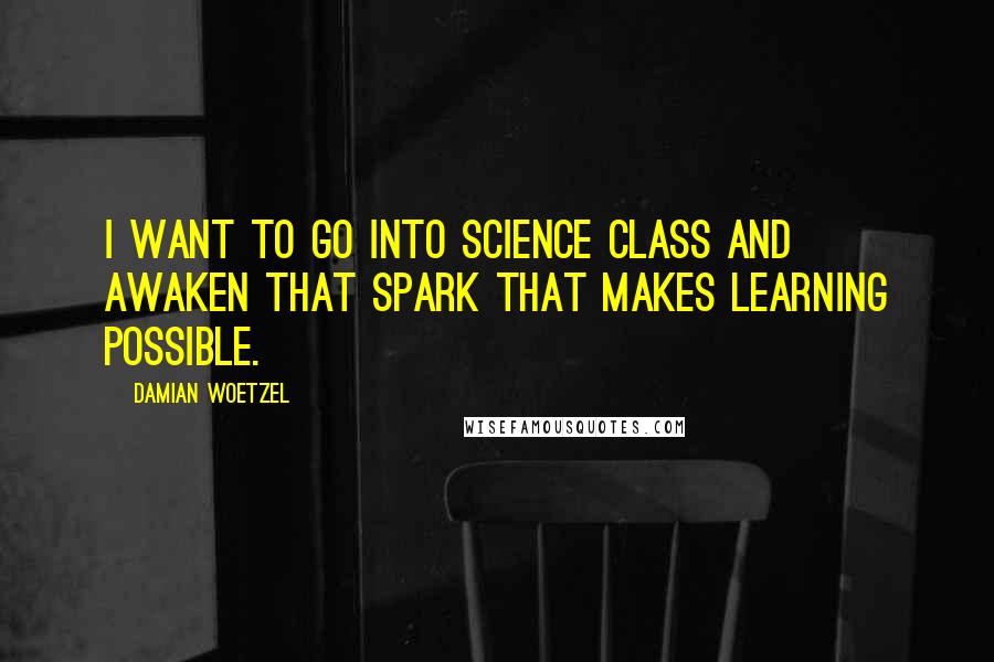 Damian Woetzel Quotes: I want to go into science class and awaken that spark that makes learning possible.