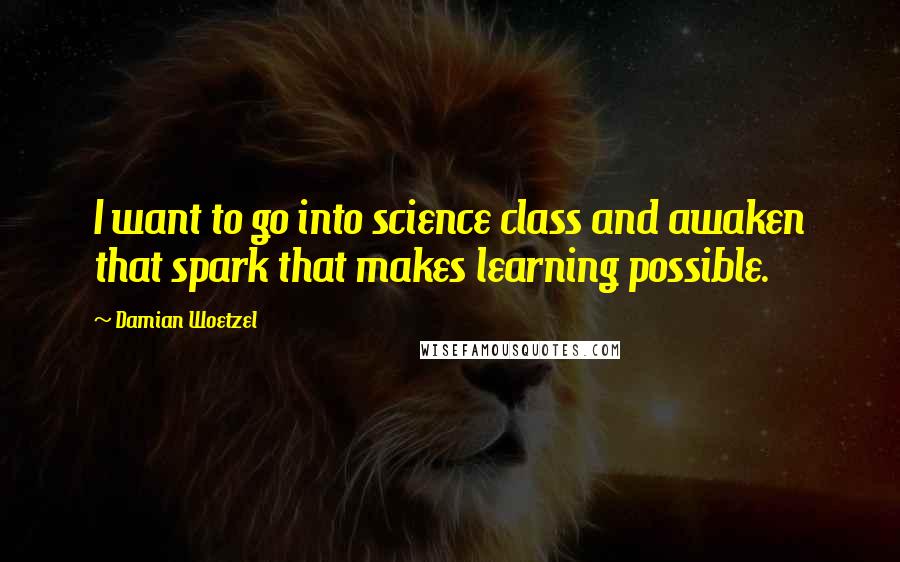 Damian Woetzel Quotes: I want to go into science class and awaken that spark that makes learning possible.
