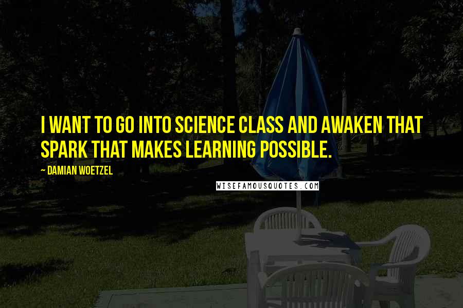 Damian Woetzel Quotes: I want to go into science class and awaken that spark that makes learning possible.