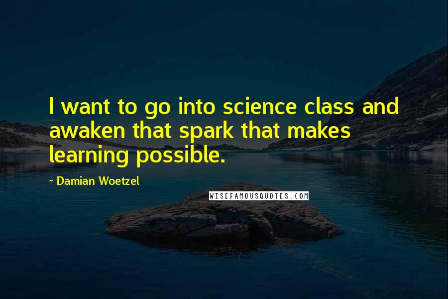 Damian Woetzel Quotes: I want to go into science class and awaken that spark that makes learning possible.