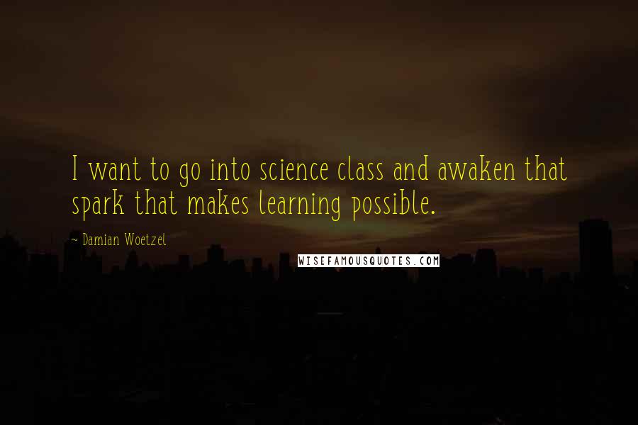 Damian Woetzel Quotes: I want to go into science class and awaken that spark that makes learning possible.